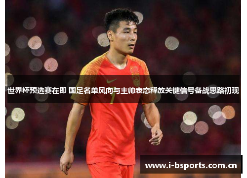 世界杯预选赛在即 国足名单风向与主帅表态释放关键信号备战思路初现 世界杯预选赛在即 国足名单风向与主帅表态释放关键信号备战思路初现