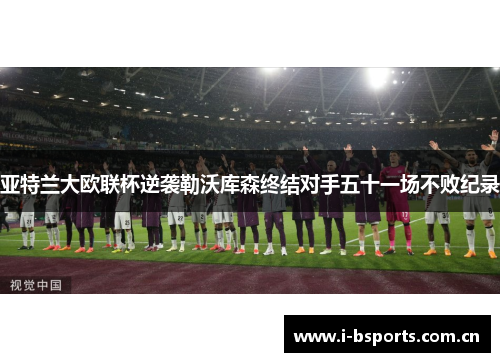 亚特兰大欧联杯逆袭勒沃库森终结对手五十一场不败纪录