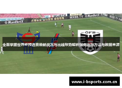 全面掌握世界杯预选赛最新战况与出线形势解析指南追踪方法与数据来源