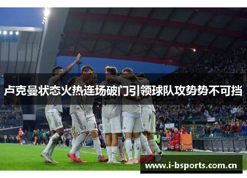 卢克曼状态火热连场破门引领球队攻势势不可挡 卢克曼状态火热连场破门引领球队攻势势不可挡